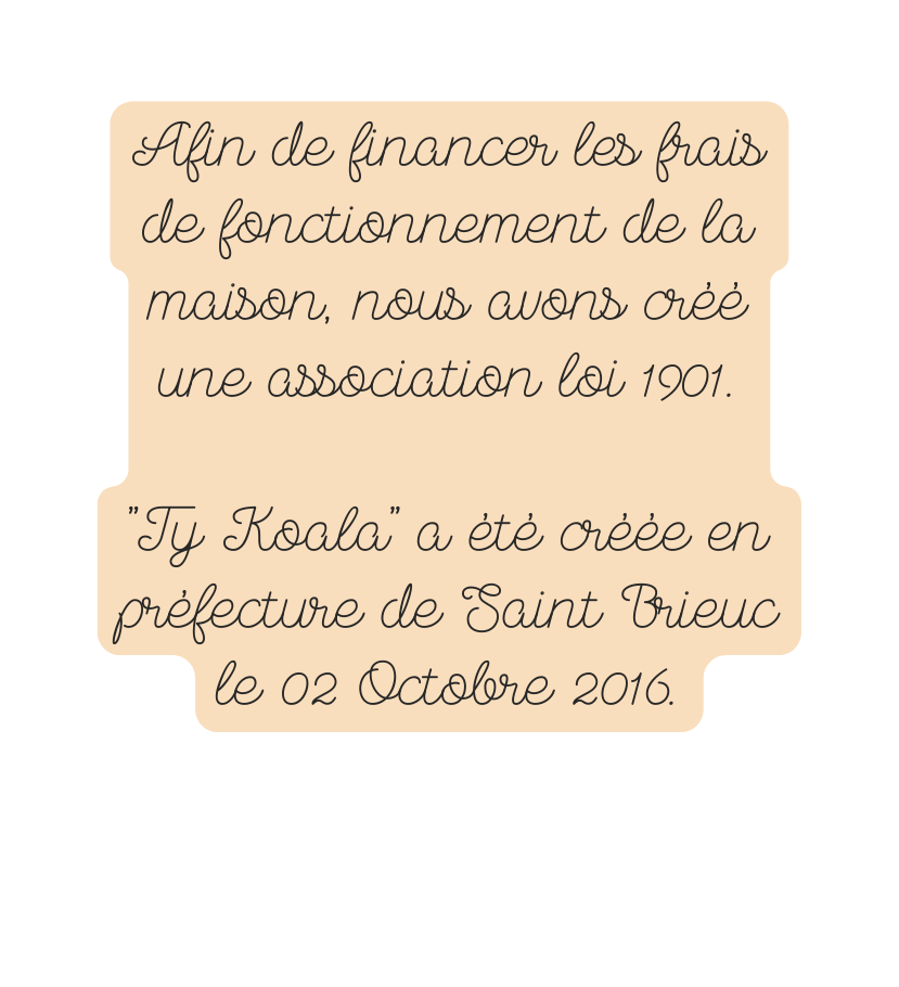 Afin de financer les frais de fonctionnement de la maison nous avons créé une association loi 1901 Ty Koala a été créée en préfecture de Saint Brieuc le 02 Octobre 2016