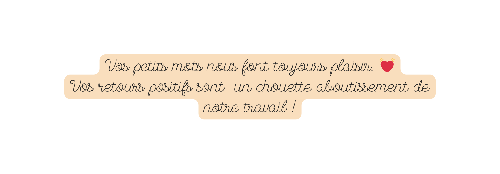 Vos petits mots nous font toujours plaisir Vos retours positifs sont un chouette aboutissement de notre travail