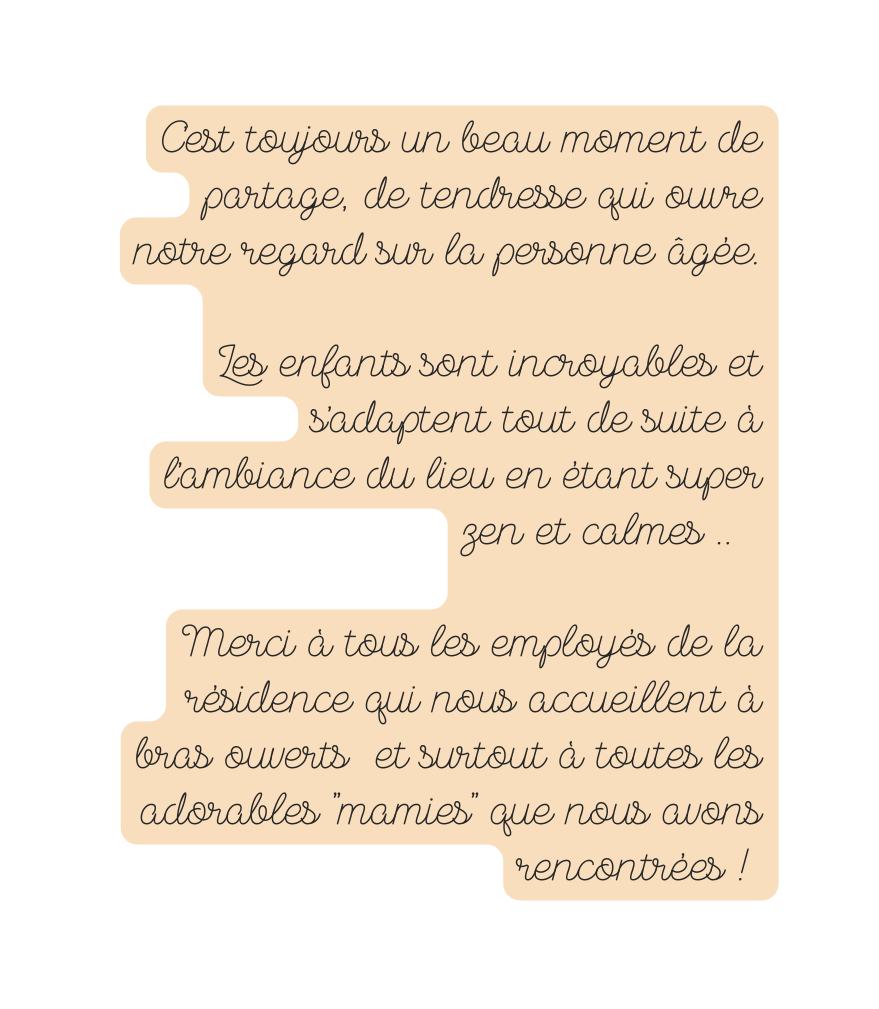 C est toujours un beau moment de partage de tendresse qui ouvre notre regard sur la personne âgée Les enfants sont incroyables et s adaptent tout de suite à l ambiance du lieu en étant super zen et calmes Merci à tous les employés de la résidence qui nous accueillent à bras ouverts et surtout à toutes les adorables mamies que nous avons rencontrées